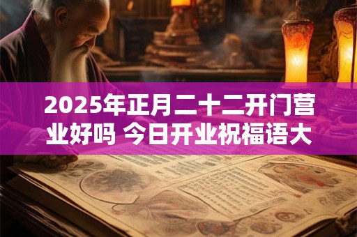 2025年正月二十二开门营业好吗 今日开业祝福语大全