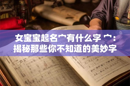 女宝宝起名宀有什么字 宀:揭秘那些你不知道的美妙字眼 女宝宝起名宀有什么字 宀:揭秘那些你不知道的美妙字眼