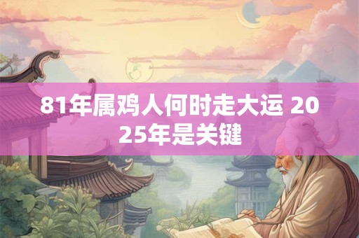 81年属鸡人何时走大运 2025年是关键