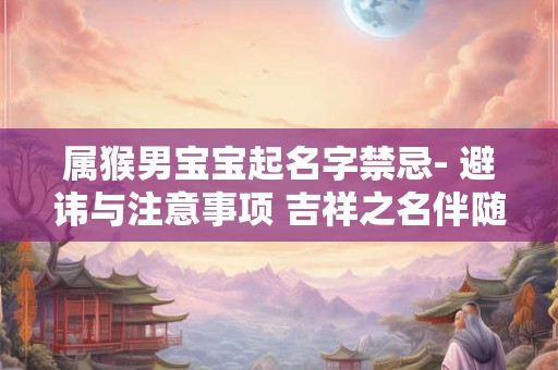 属猴男宝宝起名字禁忌- 避讳与注意事项 吉祥之名伴随一生 属猴男宝宝起名字禁忌- 避讳与注意事项 吉祥之名伴随一生