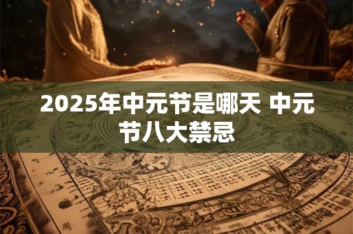 2025年中元节是哪天 中元节八大禁忌 2025年中元节是哪天 中元节八大禁忌