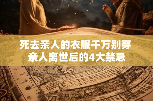 死去亲人的衣服千万别穿 亲人离世后的4大禁忌