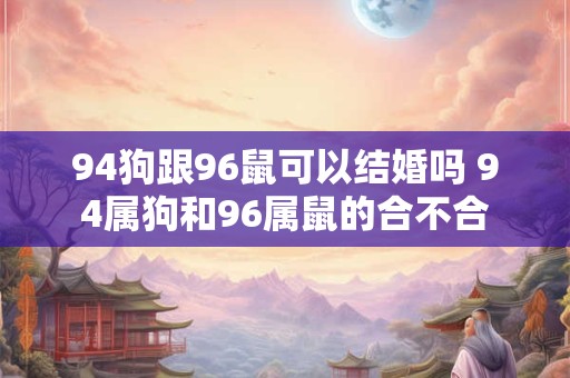 94狗跟96鼠可以结婚吗 94属狗和96属鼠的合不合
