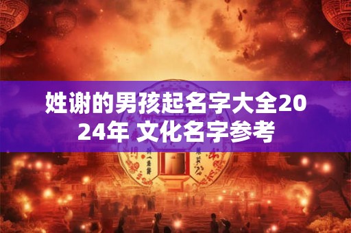 姓谢的男孩起名字大全2024年 文化名字参考