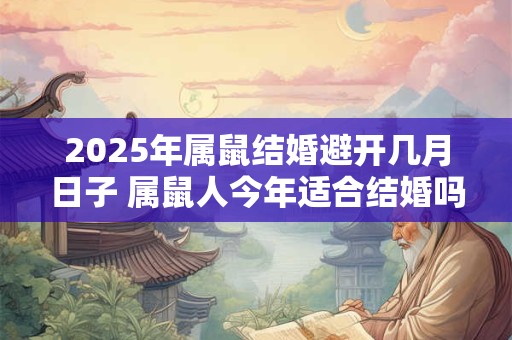 2025年属鼠结婚避开几月日子 属鼠人今年适合结婚吗 2025年属鼠结婚避开几月日子 属鼠人今年适合结婚吗