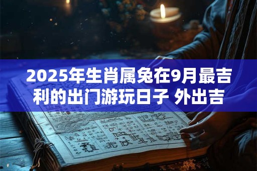 2025年生肖属兔在9月最吉利的出门游玩日子 外出吉利日查询