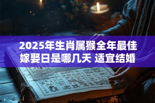2025年生肖属猴全年最佳嫁娶日是哪几天 适宜结婚的吉日