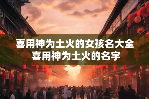 喜用神为土火的女孩名大全 喜用神为土火的名字