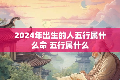 2024年出生的人五行属什么命 五行属什么