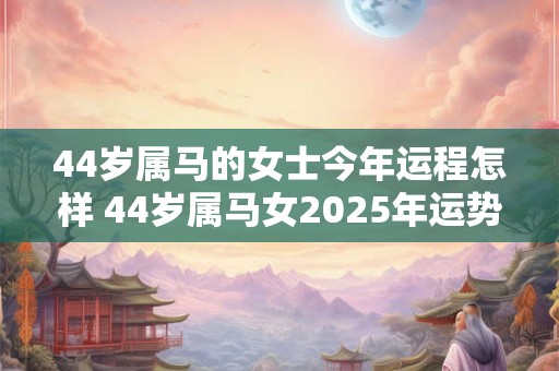 44岁属马的女士今年运程怎样 44岁属马女2025年运势