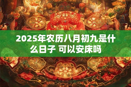 2025年农历八月初九是什么日子 可以安床吗