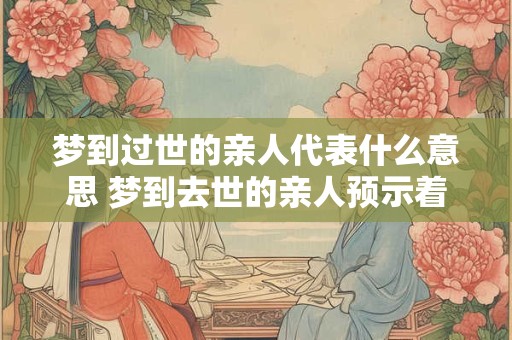梦到过世的亲人代表什么意思 梦到去世的亲人预示着什么意思
