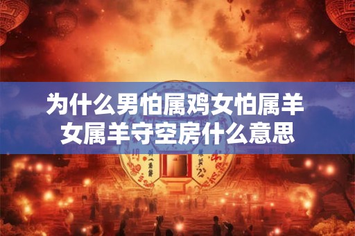为什么男怕属鸡女怕属羊 女属羊守空房什么意思
