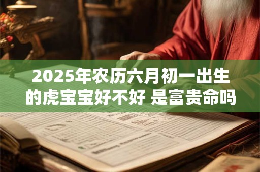 详细阅读:2025年农历六月初一出生的虎宝宝好不好 是富贵命吗 2025年农历六月初一出生的虎宝宝好不好 是富贵命吗