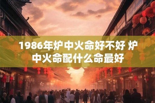1986年炉中火命好不好 炉中火命配什么命最好