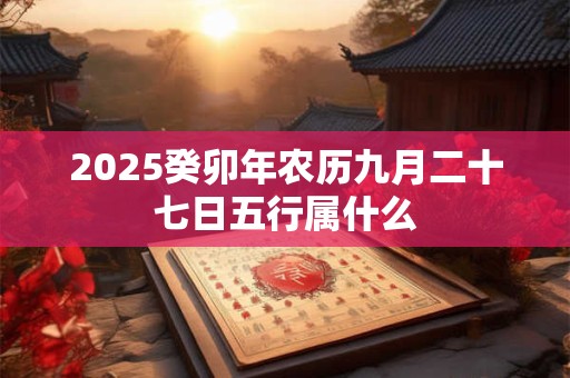 2025癸卯年农历九月二十七日五行属什么