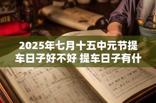 2025年七月十五中元节提车日子好不好 提车日子有什么讲究吗