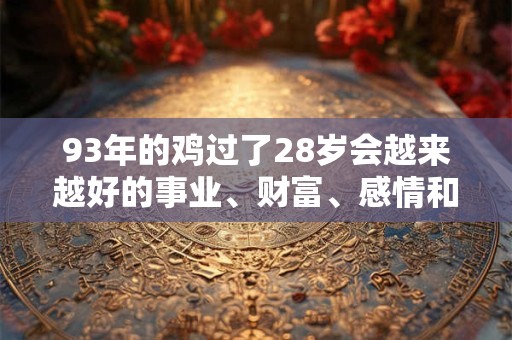 93年的鸡过了28岁会越来越好的事业、财富、感情和健康