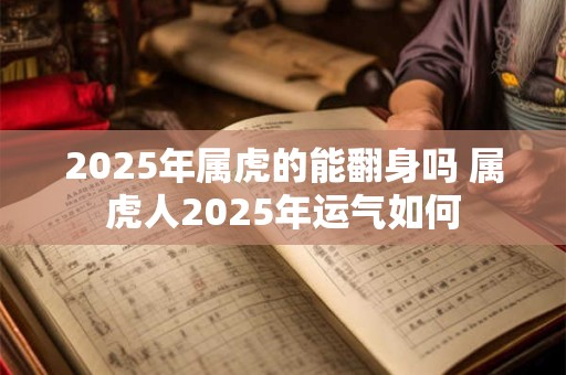 2025年属虎的能翻身吗 属虎人2025年运气如何