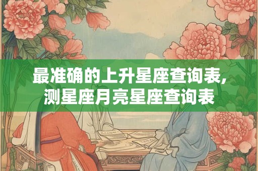 最准确的上升星座查询表,测星座月亮星座查询表