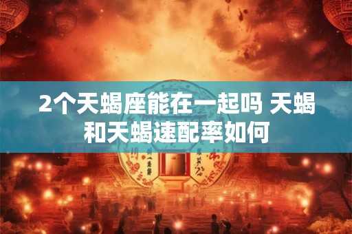详细阅读:2个天蝎座能在一起吗 天蝎和天蝎速配率如何 2个天蝎座能在一起吗 天蝎和天蝎速配率如何