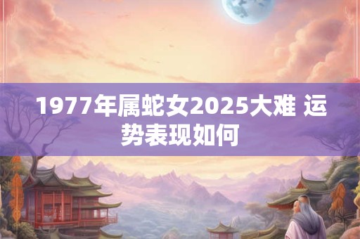 1977年属蛇女2025大难 运势表现如何