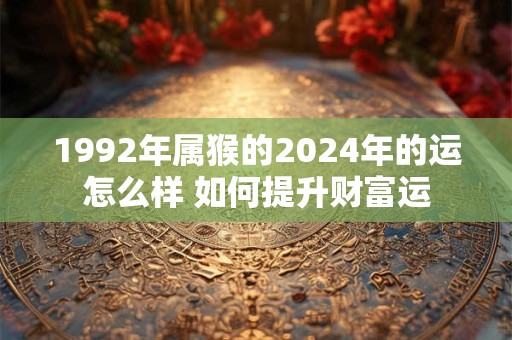 1992年属猴的2024年的运怎么样 如何提升财富运