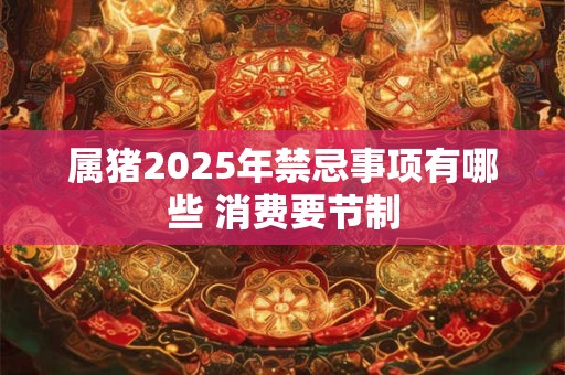 属猪2025年禁忌事项有哪些 消费要节制