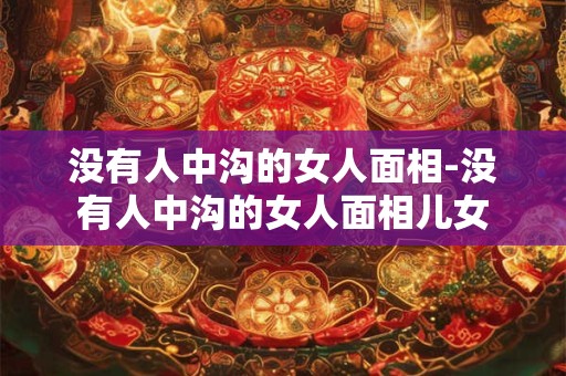 没有人中沟的女人面相-没有人中沟的女人面相儿女