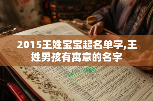 2015王姓宝宝起名单字,王姓男孩有寓意的名字