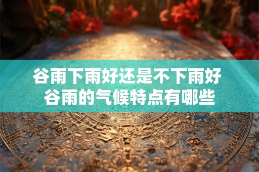 谷雨下雨好还是不下雨好 谷雨的气候特点有哪些