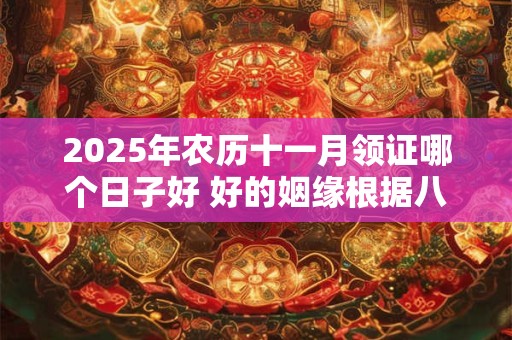2025年农历十一月领证哪个日子好 好的姻缘根据八字选日子