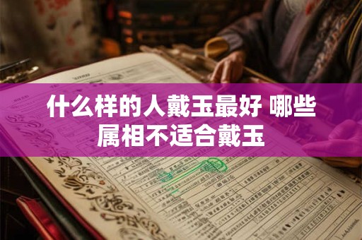 什么样的人戴玉最好 哪些属相不适合戴玉