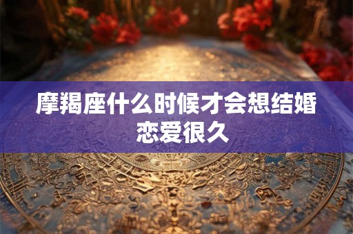 摩羯座什么时候才会想结婚  恋爱很久
