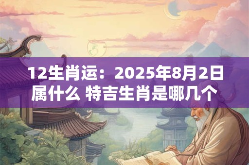 12生肖运：2025年8月2日属什么 特吉生肖是哪几个