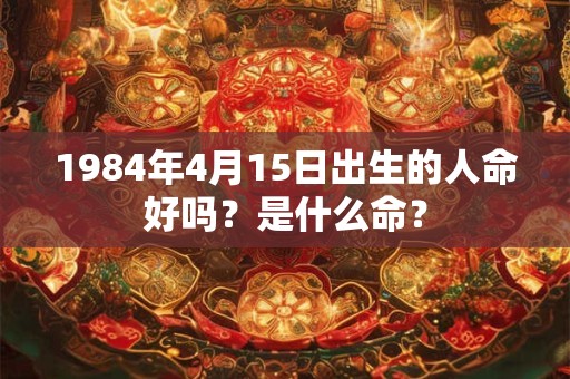 1984年4月15日出生的人命好吗？是什么命？