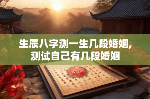 生辰八字测一生几段婚姻,测试自己有几段婚姻