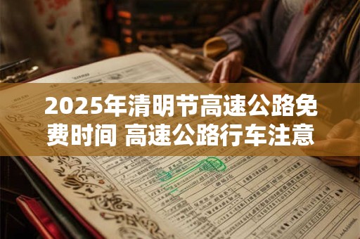 2025年清明节高速公路免费时间 高速公路行车注意事项
