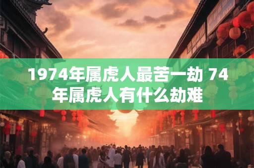1974年属虎人最苦一劫 74年属虎人有什么劫难
