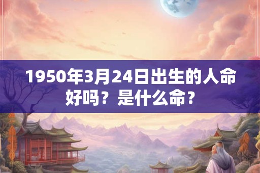1950年3月24日出生的人命好吗？是什么命？