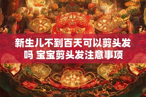 新生儿不到百天可以剪头发吗 宝宝剪头发注意事项