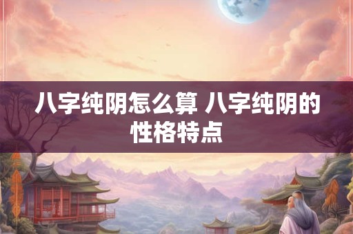 八字纯阴怎么算 八字纯阴的性格特点