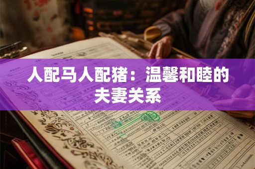 人配马人配猪：温馨和睦的夫妻关系