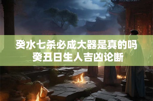 癸水七杀必成大器是真的吗 癸丑日生人吉凶论断