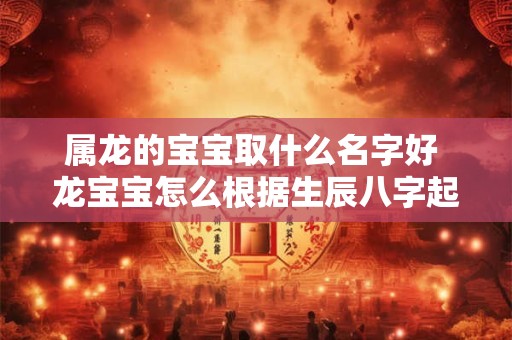 属龙的宝宝取什么名字好 龙宝宝怎么根据生辰八字起名？