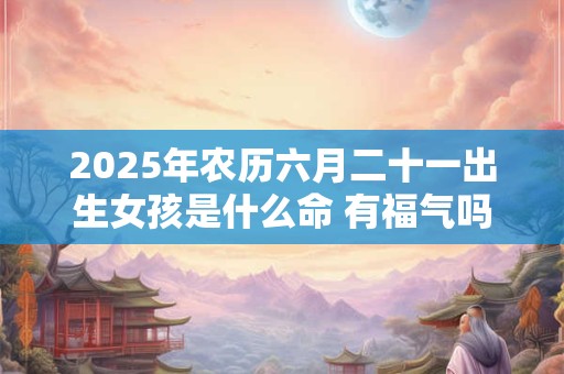2025年农历六月二十一出生女孩是什么命 有福气吗