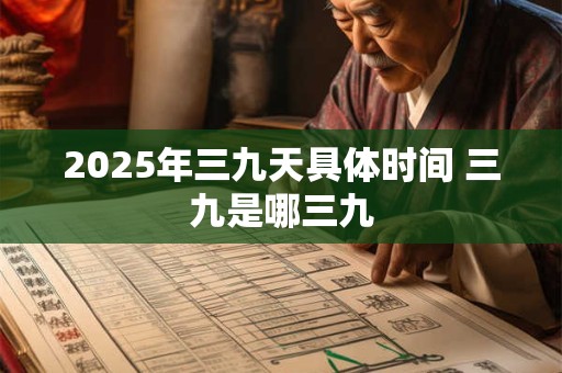 详细阅读:2025年三九天具体时间 三九是哪三九 2025年三九天具体时间 三九是哪三九