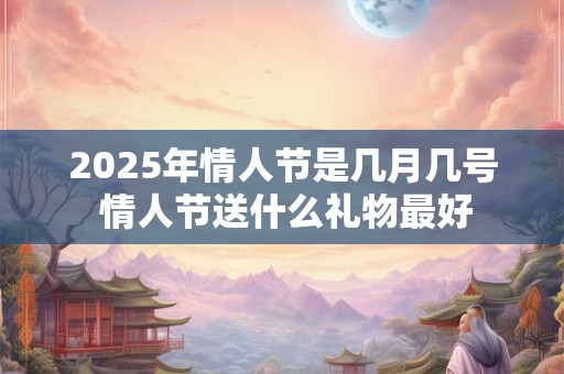 2026年情人节是几月几号 情人节送什么礼物最好