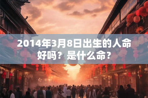 2014年3月8日出生的人命好吗？是什么命？