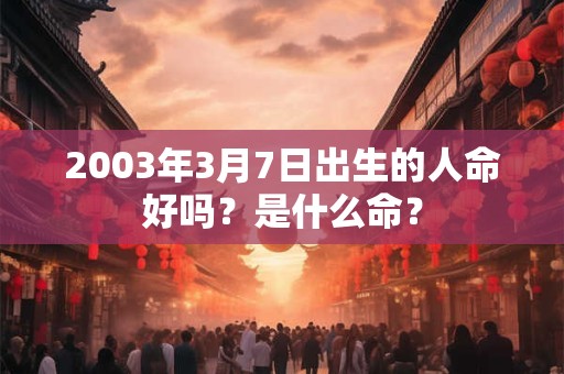 2003年3月7日出生的人命好吗？是什么命？